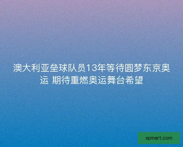 澳大利亚垒球队员13年等待圆梦东京奥运 期待重燃奥运舞台希望
