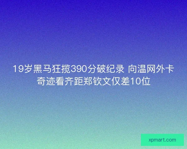 19岁黑马狂揽390分破纪录 向温网外卡奇迹看齐距郑钦文仅差10位