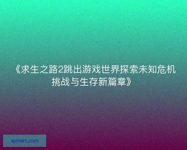 《求生之路2跳出游戏世界探索未知危机挑战与生存新篇章》