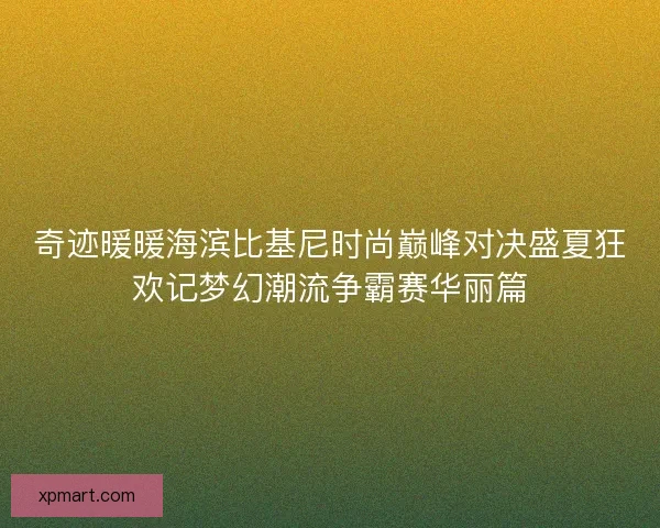 奇迹暖暖海滨比基尼时尚巅峰对决盛夏狂欢记梦幻潮流争霸赛华丽篇