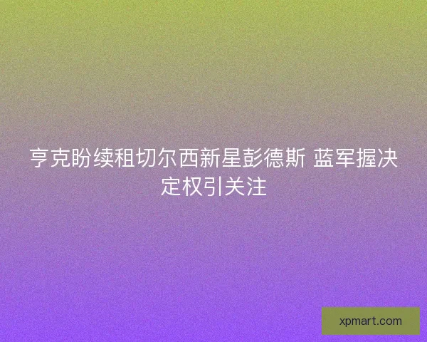 亨克盼续租切尔西新星彭德斯 蓝军握决定权引关注
